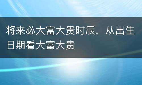 将来必大富大贵时辰，从出生日期看大富大贵
