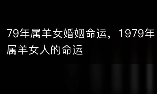 79年属羊女婚姻命运，1979年属羊女人的命运