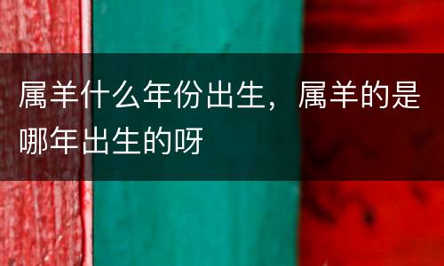 属羊什么年份出生，属羊的是哪年出生的呀
