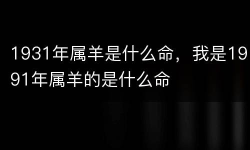 1931年属羊是什么命，我是1991年属羊的是什么命