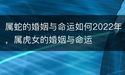 属蛇的婚姻与命运如何2022年，属虎女的婚姻与命运