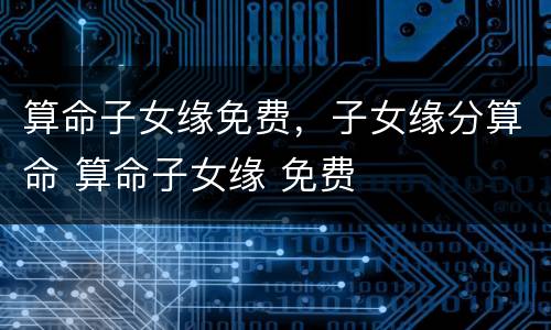 算命子女缘免费，子女缘分算命 算命子女缘 免费