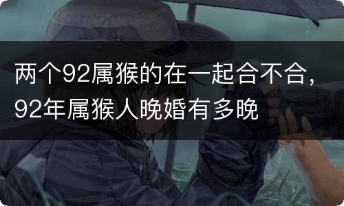 两个92属猴的在一起合不合，92年属猴人晚婚有多晚
