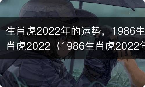 生肖虎2022年的运势，1986生肖虎2022（1986生肖虎2022年运势大全）
