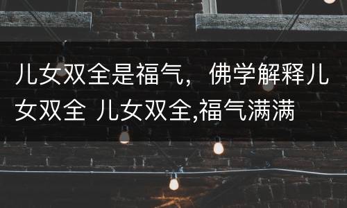 儿女双全是福气，佛学解释儿女双全 儿女双全,福气满满