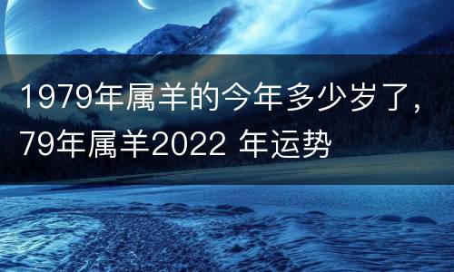 1979年属羊的今年多少岁了，79年属羊2022 年运势