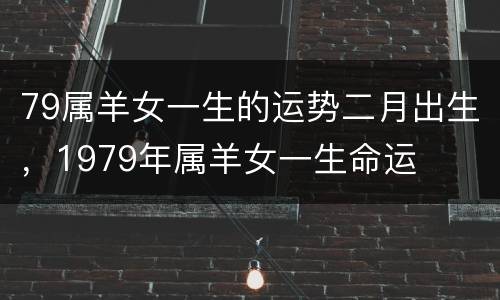 79属羊女一生的运势二月出生，1979年属羊女一生命运