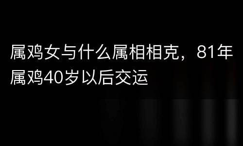 属鸡女与什么属相相克，81年属鸡40岁以后交运