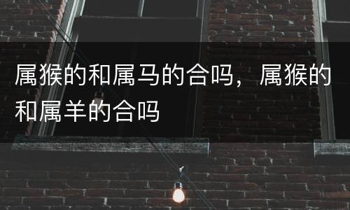 属猴的和属马的合吗，属猴的和属羊的合吗