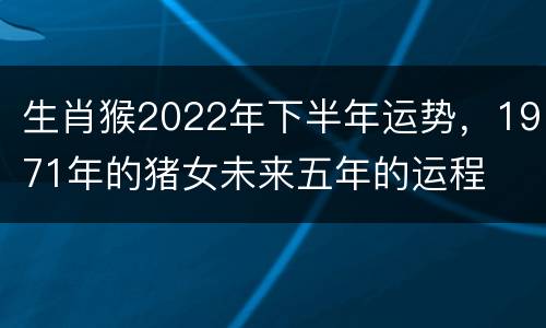 生肖猴2022年下半年运势，1971年的猪女未来五年的运程