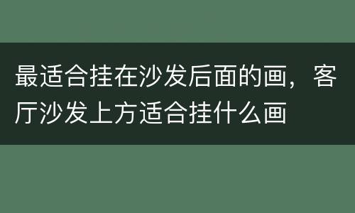 最适合挂在沙发后面的画，客厅沙发上方适合挂什么画