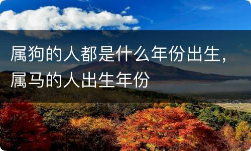属狗的人都是什么年份出生，属马的人出生年份