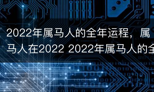 2022年属马人的全年运程，属马人在2022 2022年属马人的全年运势详解