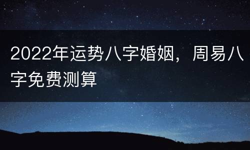 2022年运势八字婚姻，周易八字免费测算