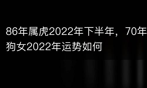 86年属虎2022年下半年，70年狗女2022年运势如何
