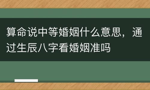 算命说中等婚姻什么意思，通过生辰八字看婚姻准吗