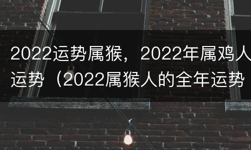 2022运势属猴，2022年属鸡人运势（2022属猴人的全年运势）