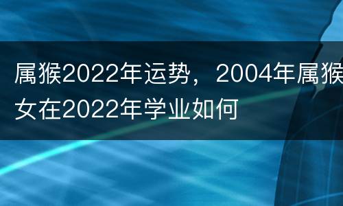 属猴2022年运势，2004年属猴女在2022年学业如何