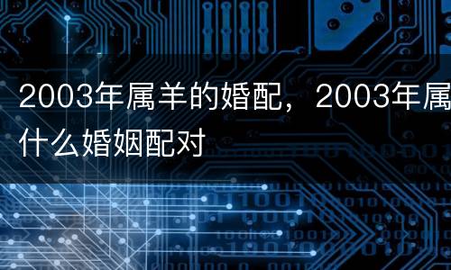 2003年属羊的婚配，2003年属什么婚姻配对
