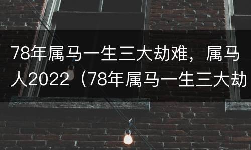 78年属马一生三大劫难，属马人2022（78年属马一生三大劫难,属马人2022年怎么样）
