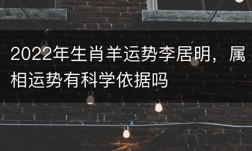 2022年生肖羊运势李居明，属相运势有科学依据吗
