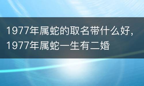 1977年属蛇的取名带什么好，1977年属蛇一生有二婚