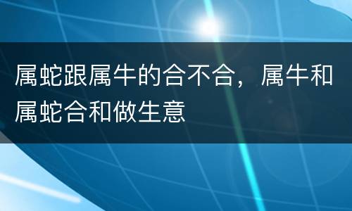 属蛇跟属牛的合不合，属牛和属蛇合和做生意