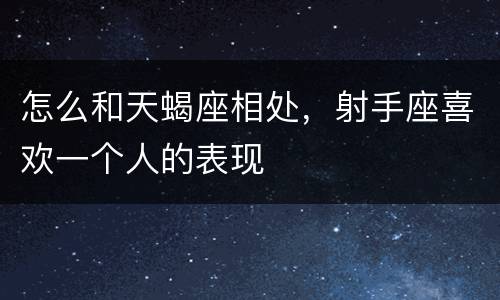 怎么和天蝎座相处，射手座喜欢一个人的表现