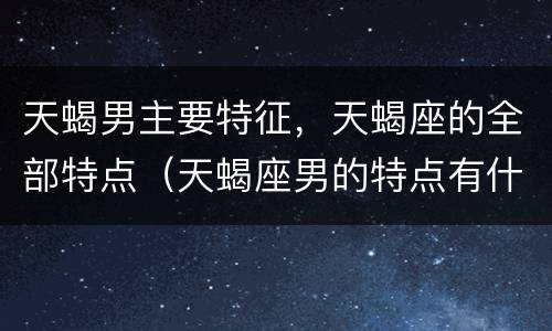 天蝎男主要特征，天蝎座的全部特点（天蝎座男的特点有什么特点）