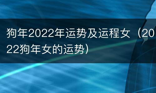狗年2022年运势及运程女（2022狗年女的运势）
