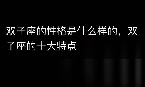 双子座的性格是什么样的，双子座的十大特点