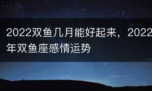 2022双鱼几月能好起来，2022年双鱼座感情运势