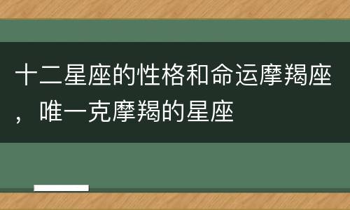 十二星座的性格和命运摩羯座，唯一克摩羯的星座