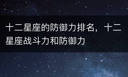 十二星座的防御力排名，十二星座战斗力和防御力