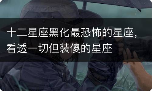十二星座黑化最恐怖的星座，看透一切但装傻的星座