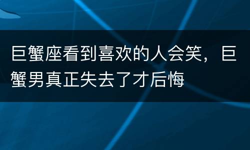 巨蟹座看到喜欢的人会笑，巨蟹男真正失去了才后悔