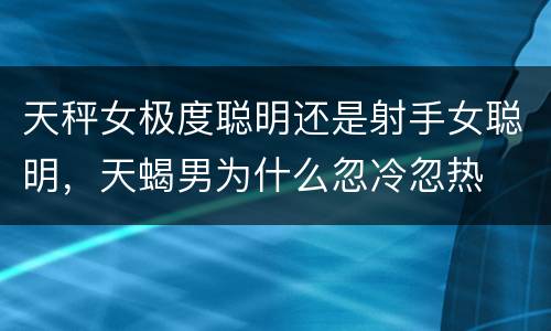 天秤女极度聪明还是射手女聪明，天蝎男为什么忽冷忽热