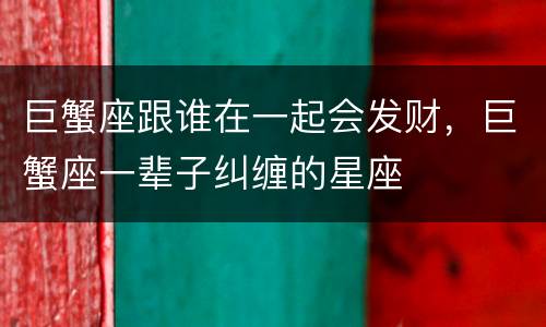 巨蟹座跟谁在一起会发财，巨蟹座一辈子纠缠的星座