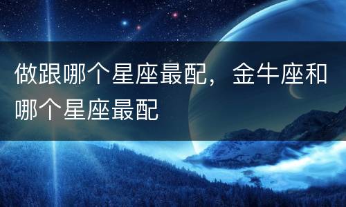 做跟哪个星座最配，金牛座和哪个星座最配