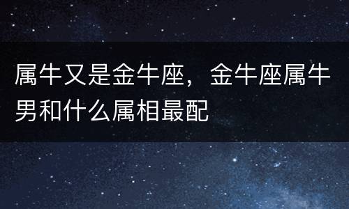 属牛又是金牛座，金牛座属牛男和什么属相最配
