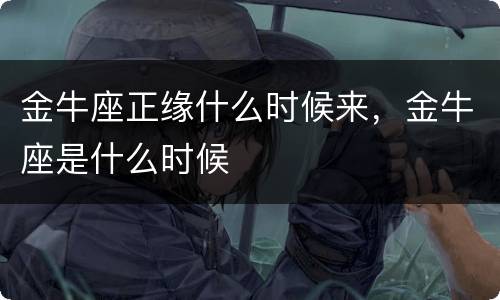 金牛座正缘什么时候来，金牛座是什么时候