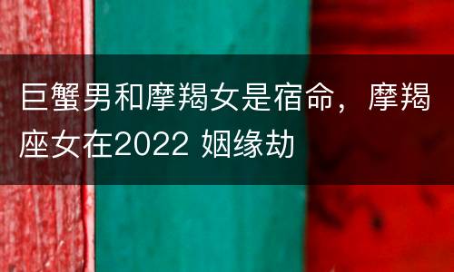 巨蟹男和摩羯女是宿命，摩羯座女在2022 姻缘劫