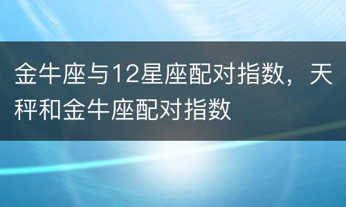 金牛座与12星座配对指数，天秤和金牛座配对指数