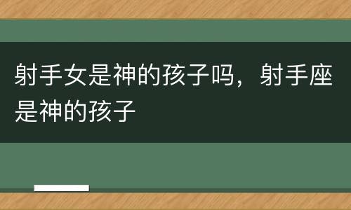 射手女是神的孩子吗，射手座是神的孩子