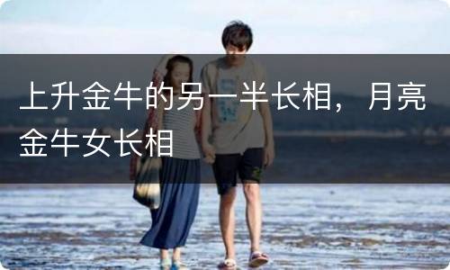 上升金牛的另一半长相，月亮金牛女长相