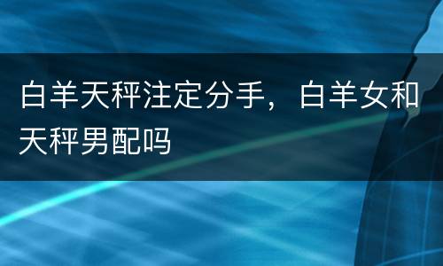白羊天秤注定分手，白羊女和天秤男配吗