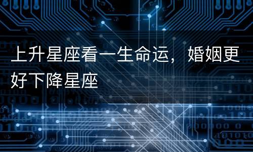 上升星座看一生命运，婚姻更好下降星座