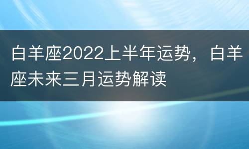 白羊座2022上半年运势，白羊座未来三月运势解读