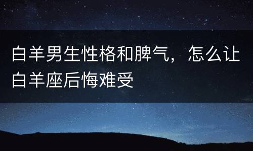 白羊男生性格和脾气，怎么让白羊座后悔难受