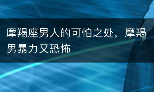 摩羯座男人的可怕之处，摩羯男暴力又恐怖